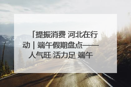 提振消费 河北在行动｜端午假期盘点——人气旺 活力足 端午经济“热浪”迭起