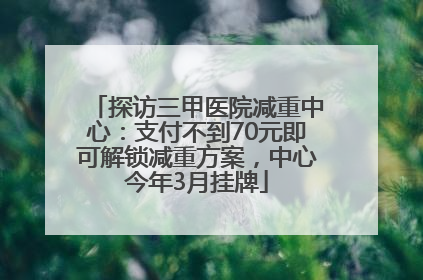 探访三甲医院减重中心：支付不到70元即可解锁减重方案，中心今年3月挂牌