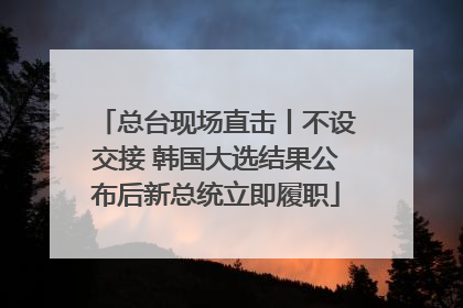总台现场直击丨不设交接 韩国大选结果公布后新总统立即履职