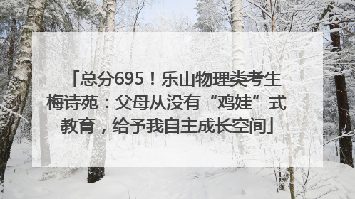 总分695！乐山物理类考生梅诗苑：父母从没有“鸡娃”式教育，给予我自主成长空间