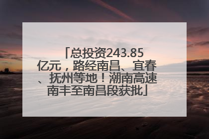 总投资243.85亿元，路经南昌、宜春、抚州等地！潮南高速南丰至南昌段获批