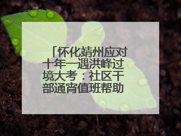 怀化靖州应对十年一遇洪峰过境大考：社区干部通宵值班帮助居民转移财产