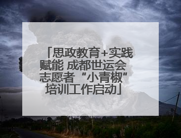 思政教育+实践赋能 成都世运会志愿者“小青椒”培训工作启动