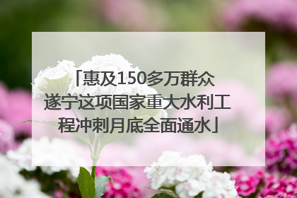 惠及150多万群众 遂宁这项国家重大水利工程冲刺月底全面通水