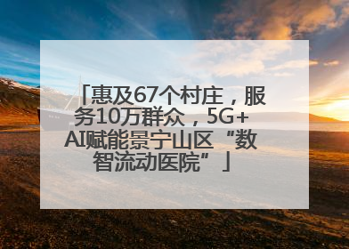 惠及67个村庄，服务10万群众，5G+AI赋能景宁山区“数智流动医院”