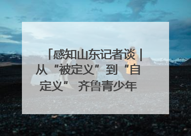 感知山东记者谈｜从“被定义”到“自定义” 齐鲁青少年书写时代新篇