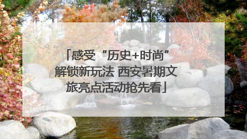 感受“历史+时尚” 解锁新玩法 西安暑期文旅亮点活动抢先看