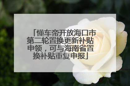 懂车帝开放海口市第二轮置换更新补贴申领，可与海南省置换补贴重复申报
