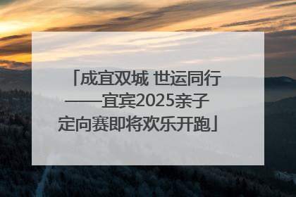 成宜双城 世运同行——宜宾2025亲子定向赛即将欢乐开跑