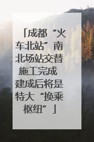 成都“火车北站”南北场站交替施工完成 建成后将是特大“换乘枢纽”