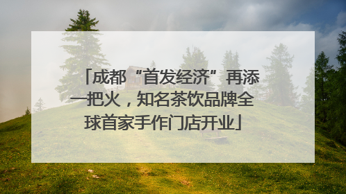 成都“首发经济”再添一把火，知名茶饮品牌全球首家手作门店开业