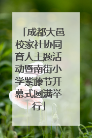 成都大邑校家社协同育人主题活动暨南街小学紫藤节开幕式圆满举行