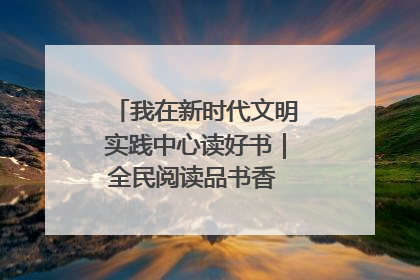 我在新时代文明实践中心读好书｜全民阅读品书香 文明新风润心田