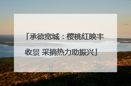 承德宽城：樱桃红映丰收景 采摘热力助振兴
