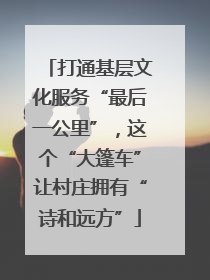 打通基层文化服务“最后一公里”，这个“大篷车”让村庄拥有“诗和远方”
