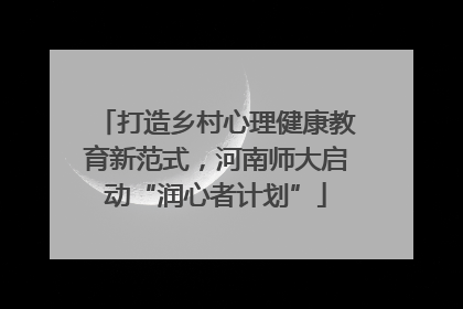 打造乡村心理健康教育新范式，河南师大启动“润心者计划”