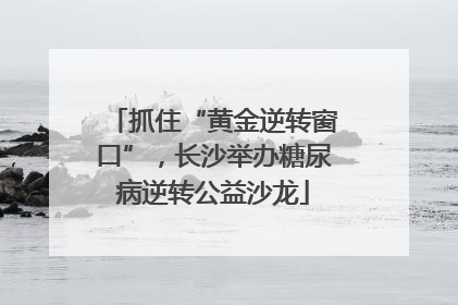 抓住“黄金逆转窗口”，长沙举办糖尿病逆转公益沙龙