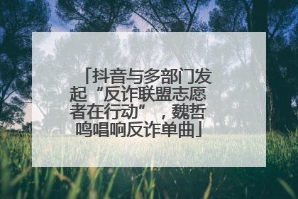 抖音与多部门发起“反诈联盟志愿者在行动”，魏哲鸣唱响反诈单曲