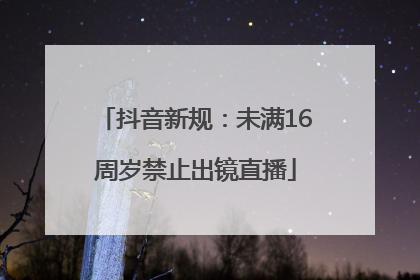 抖音新规：未满16周岁禁止出镜直播