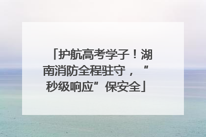 护航高考学子！湖南消防全程驻守，“秒级响应”保安全