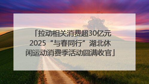 拉动相关消费超30亿元 2025“与春同行”湖北休闲运动消费季活动圆满收官