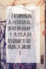 招聘残疾人可享这么多社补岗补！大兴人社培训雇主促残疾人就业