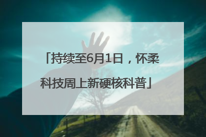 持续至6月1日，怀柔科技周上新硬核科普