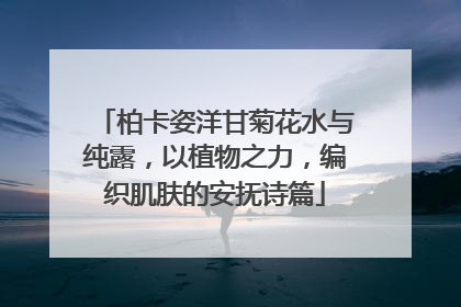柏卡姿洋甘菊花水与纯露，以植物之力，编织肌肤的安抚诗篇