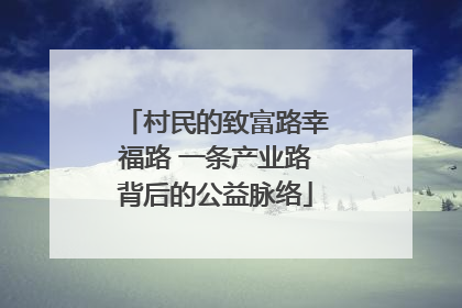 村民的致富路幸福路 一条产业路背后的公益脉络