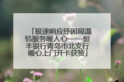 极速响应纾困局温情服务暖人心——恒丰银行青岛市北支行暖心上门开卡获赞