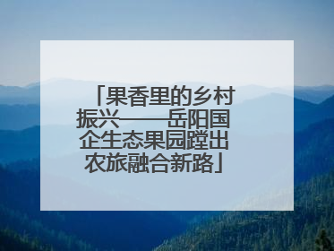 果香里的乡村振兴——岳阳国企生态果园蹚出农旅融合新路