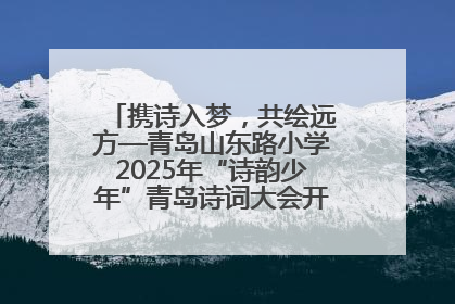 携诗入梦，共绘远方—青岛山东路小学2025年“诗韵少年”青岛诗词大会开幕畅游诗词之海