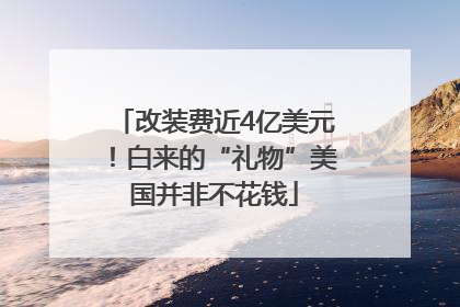 改装费近4亿美元！白来的“礼物”美国并非不花钱