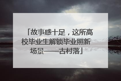 故事感十足，这所高校毕业生解锁毕业照新场景——古村落