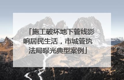 施工破坏地下管线影响居民生活，市城管执法局曝光典型案例
