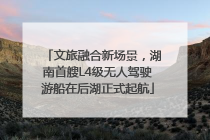 文旅融合新场景，湖南首艘L4级无人驾驶游船在后湖正式起航