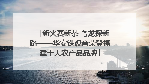 新火赛新茶 乌龙探新路——华安铁观音荣登福建十大农产品品牌