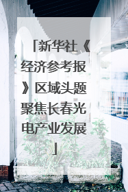 新华社《经济参考报》区域头题聚焦长春光电产业发展