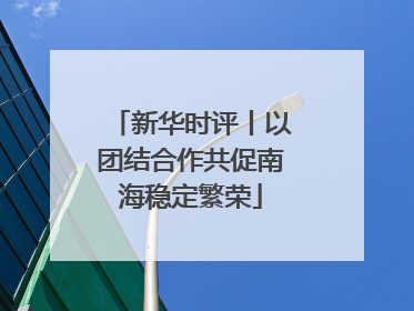 新华时评丨以团结合作共促南海稳定繁荣