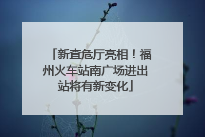 新查危厅亮相！福州火车站南广场进出站将有新变化