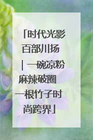 时代光影 百部川扬｜一碗凉粉麻辣破圈 一根竹子时尚跨界
