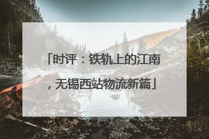 时评：铁轨上的江南，无锡西站物流新篇
