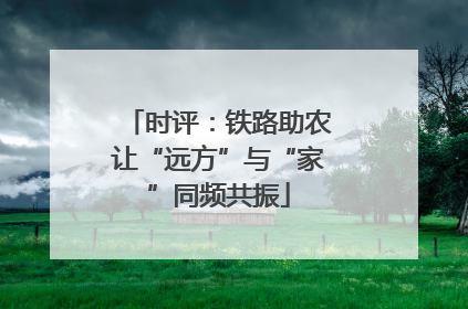 时评：铁路助农让“远方”与“家”同频共振