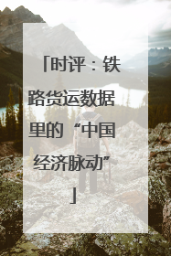 时评：铁路货运数据里的“中国经济脉动”