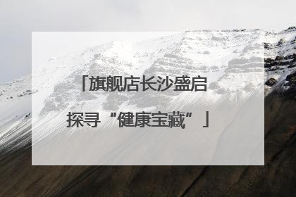 旗舰店长沙盛启 探寻“健康宝藏”