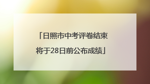 日照市中考评卷结束 将于28日前公布成绩