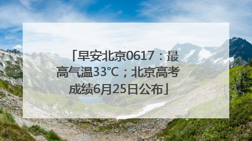 早安北京0617：最高气温33℃；北京高考成绩6月25日公布