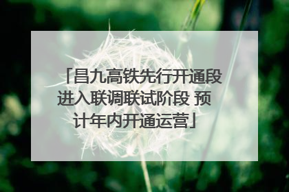 昌九高铁先行开通段进入联调联试阶段 预计年内开通运营
