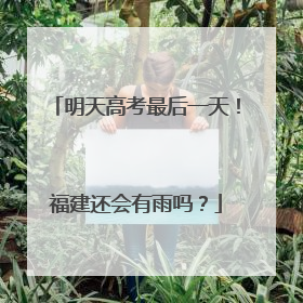 明天高考最后一天！福建还会有雨吗？