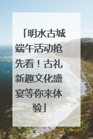明水古城端午活动抢先看！古礼新趣文化盛宴等你来体验